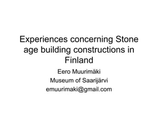 Experiences concerning Stone
age building constructions in
Finland
Eero Muurimäki
Museum of Saarijärvi
emuurimaki@gmail.com
 