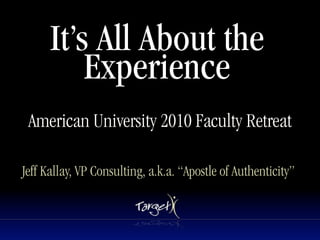 It’s All About the
          Experience
 American University 2010 Faculty Retreat

Jeff Kallay, VP Consulting, a.k.a. “Apostle of Authenticity”
 