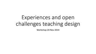 Experiences and open 
challenges teaching design 
Workshop 20 Nov 2014 
 