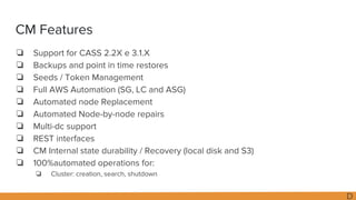 CM Features
❏ Support for CASS 2.2X e 3.1.X
❏ Backups and point in time restores
❏ Seeds / Token Management
❏ Full AWS Aut...