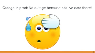 Outage in prod: No outage because not live data there!
J
 