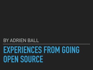 EXPERIENCES FROM GOING
OPEN SOURCE
BY ADRIEN BALL
 