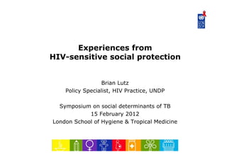 Experiences from
HIV-sensitive social protection
Brian Lutz
Policy Specialist, HIV Practice, UNDP
Symposium on social determinants of TB
15 February 2012y
London School of Hygiene & Tropical Medicine
 
