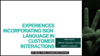 EXPERIENCES
INCORPORATING SIGN
LANGUAGE IN
CUSTOMER
INTERACTIONS
@lbertogon
Alberto Gonzalez Trastoy
WebRTC.ventures
 