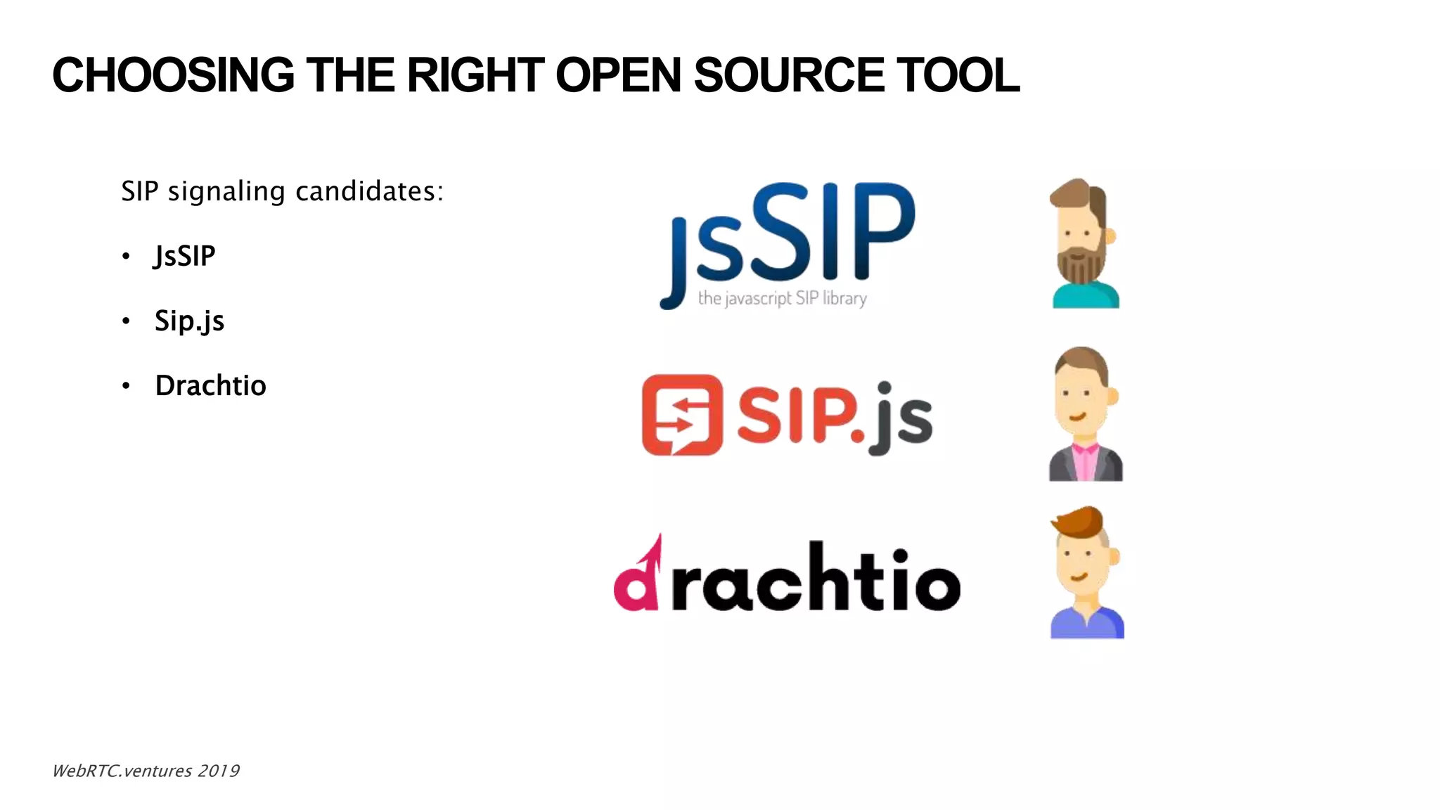 CHOOSING THE RIGHT OPEN SOURCE TOOL
11WebRTC.ventures 2019
SIP signaling candidates:
• JsSIP
• Sip.js
• Drachtio
 