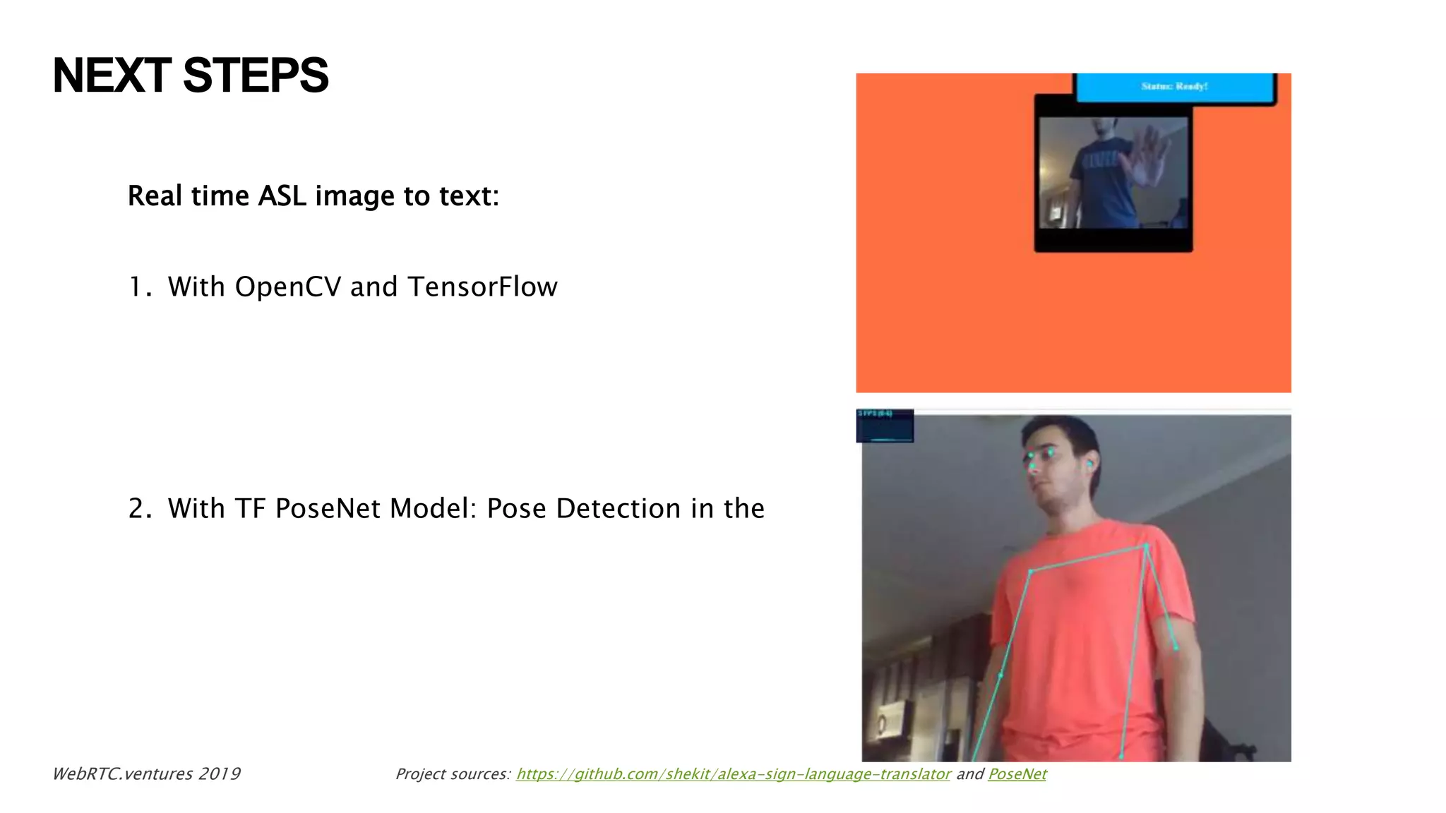 NEXT STEPS
Real time ASL image to text:
1. With OpenCV and TensorFlow
2. With TF PoseNet Model: Pose Detection in the
21WebRTC.ventures 2019 Project sources: https://github.com/shekit/alexa-sign-language-translator and PoseNet
 