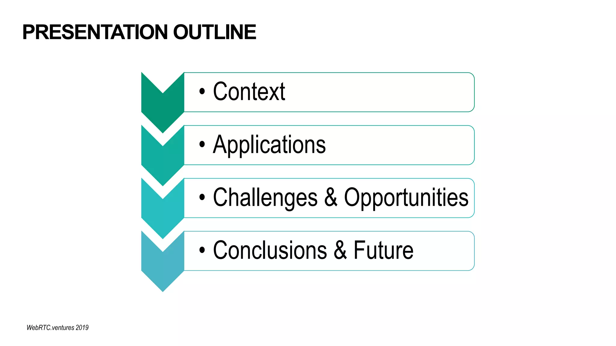 PRESENTATION OUTLINE
• Context
• Applications
• Challenges & Opportunities
• Conclusions & Future
WebRTC.ventures 2019
 