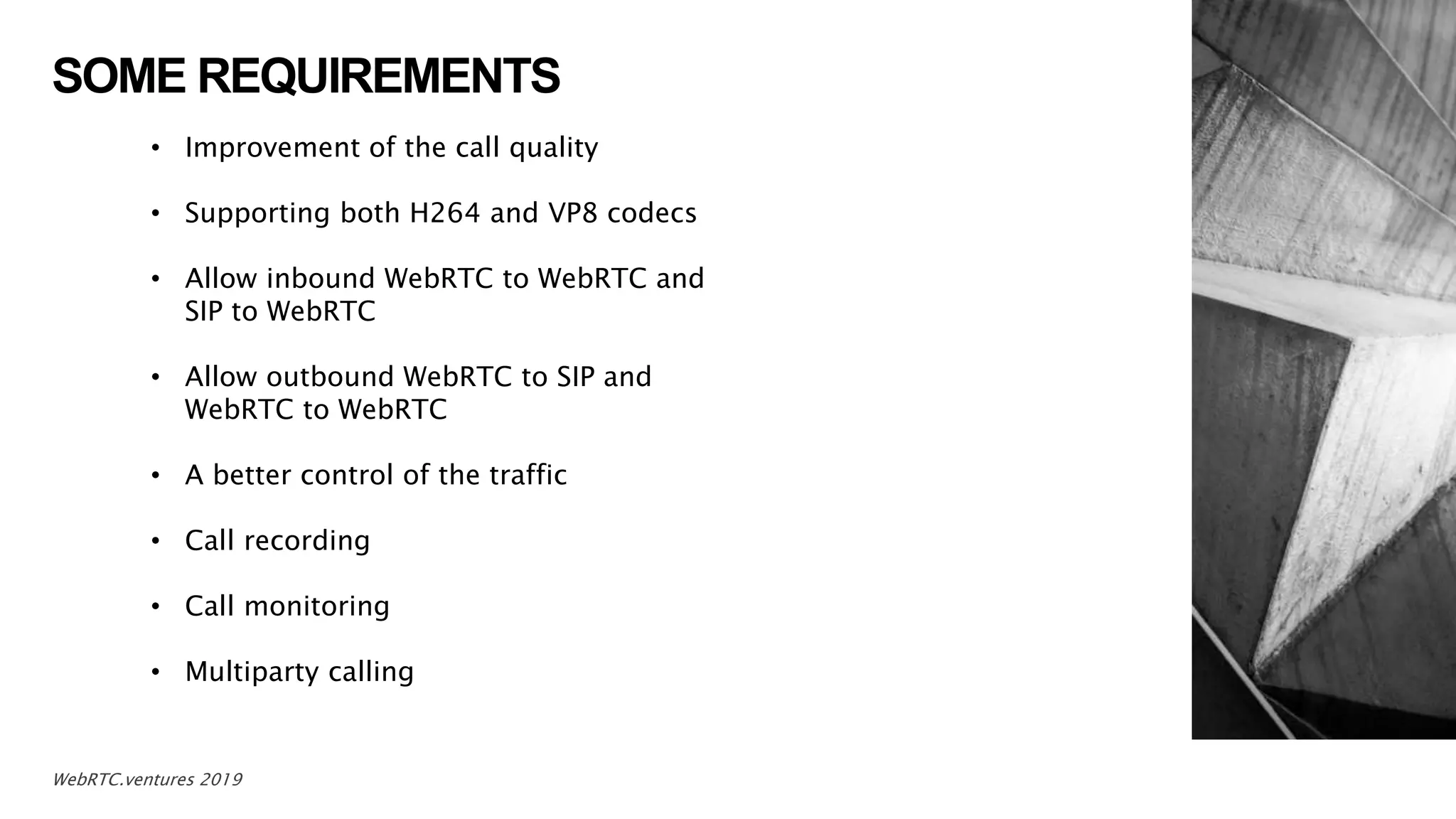 SOME REQUIREMENTS
8WebRTC.ventures 2019
• Improvement of the call quality
• Supporting both H264 and VP8 codecs
• Allow inbound WebRTC to WebRTC and
SIP to WebRTC
• Allow outbound WebRTC to SIP and
WebRTC to WebRTC
• A better control of the traffic
• Call recording
• Call monitoring
• Multiparty calling
 