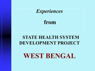 Experiences
from
STATE HEALTH SYSTEM
DEVELOPMENT PROJECT
WEST BENGAL
 