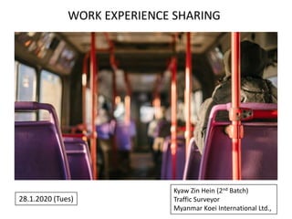 Kyaw Zin Hein (2nd Batch)
Traffic Surveyor
Myanmar Koei International Ltd.,
28.1.2020 (Tues)
WORK EXPERIENCE SHARING