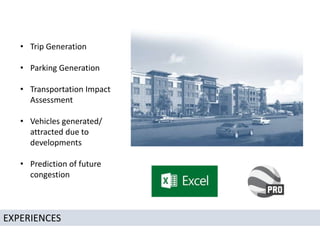 EXPERIENCES
• Trip Generation
• Parking Generation
• Transportation Impact
Assessment
• Vehicles generated/
attracted due to
developments
• Prediction of future
congestion