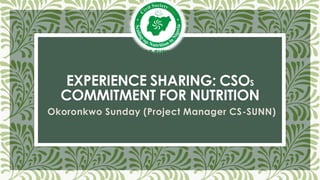 EXPERIENCE SHARING: CSOS
COMMITMENT FOR NUTRITION
Okoronkwo Sunday (Project Manager CS-SUNN)
 