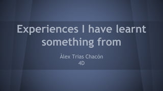 Experiences I have learnt
something from
Àlex Trias Chacón
4D
 