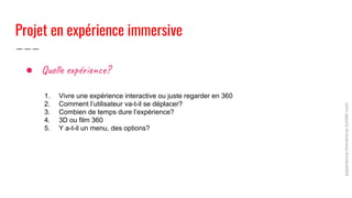Projet en expérience immersive
● Qu l e péri ?
1. Vivre une expérience interactive ou juste regarder en 360
2. Comment l’u...