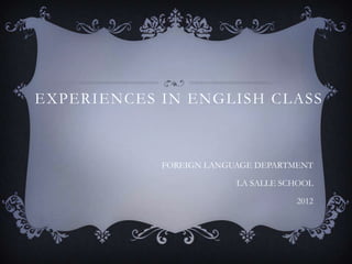 EXPERIENCES IN ENGLISH CLASS



            FOREIGN LANGUAGE DEPARTMENT

                         LA SALLE SCHOOL

                                    2012
 