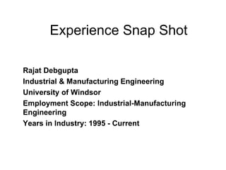 Experience Snap Shot Rajat Debgupta Industrial & Manufacturing Engineering  University of Windsor Employment Scope: Industrial-Manufacturing Engineering Years in Industry: 1995 - Current 