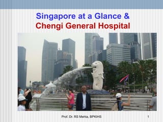 Singapore at a Glance &
Chengi General Hospital
1
Prof. Dr. RS Mehta, BPKIHS
 