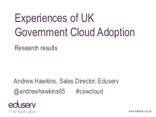 www.eduserv.org.uk
Experiences of UK
Government Cloud Adoption
Research results
Andrew Hawkins, Sales Director, Eduserv
@andrewhawkins65 #cswcloud
 