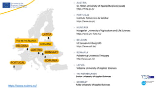 › AUSTRIA
St. Pölten University Of Applied Sciences (Lead)
https://fhstp.ac.at/
› PORTUGAL
Instituto Politécnico de Setúbal
https://www.ips.pt/
› HUNGARY
Hungarian University of Agriculture and Life Sciences
https://www.uni-mate.hu/
› BELGIUM
UC Leuven-Limburg UAS
https://www.ucll.be/
› ROMANIA
Politehnica University Timișoara
http://www.upt.ro/
› LATVIA
Vidzeme University of Applied Sciences
› The NETHERLANDS
Saxion University of Applied Sciences
› GERMANY
Fulda University of Applied Sciences
https://www.eudres.eu/
GERMANY
The NETHERLANDS
 