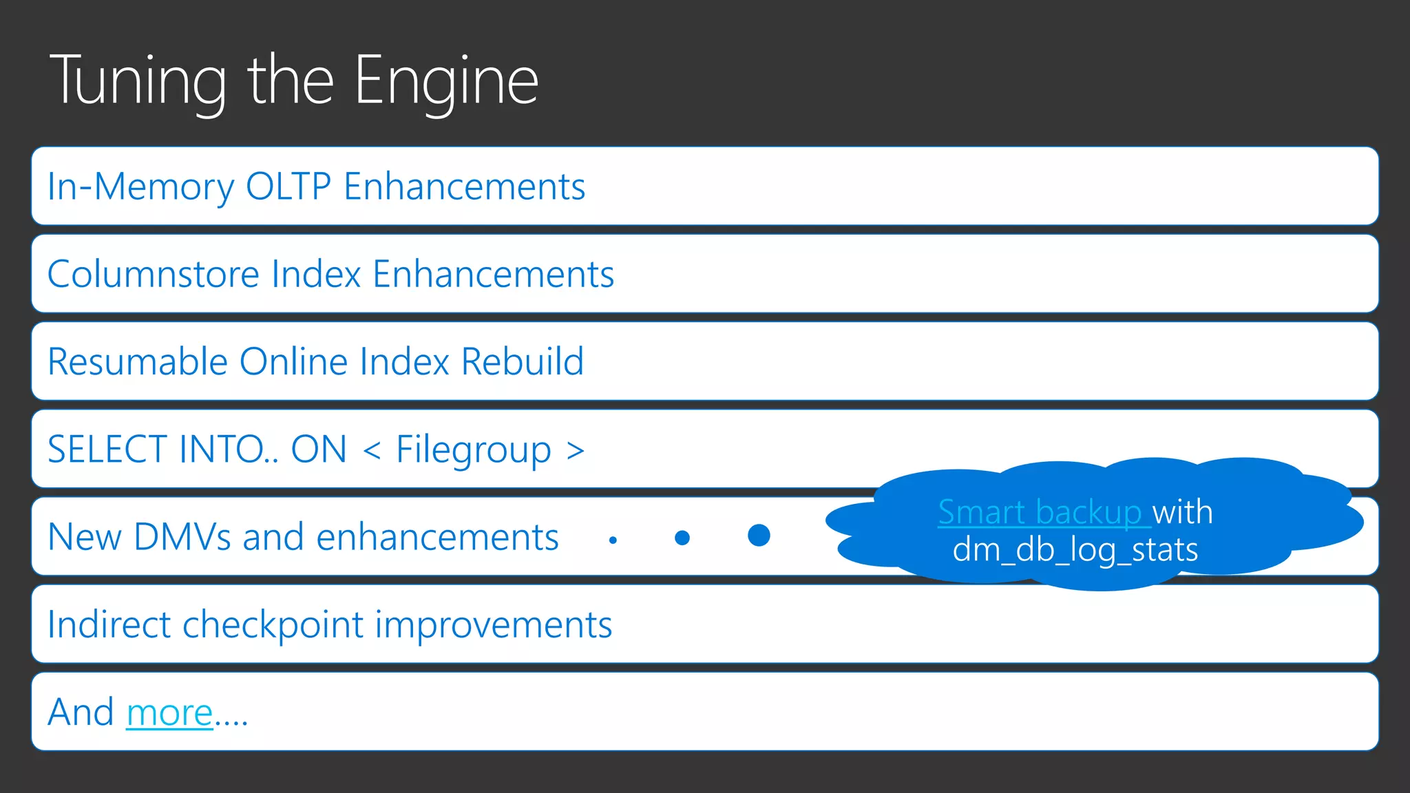 In-Memory OLTP Enhancements
Columnstore Index Enhancements
Resumable Online Index Rebuild
SELECT INTO.. ON < Filegroup >
New DMVs and enhancements
Indirect checkpoint improvements
And more….
Smart backup
 