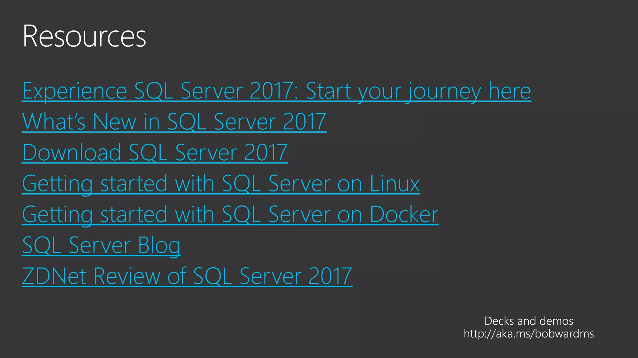 Experience SQL Server 2017: Start your journey here
What’s New in SQL Server 2017
Download SQL Server 2017
Getting started with SQL Server on Linux
Getting started with SQL Server on Docker
SQL Server Blog
ZDNet Review of SQL Server 2017
 