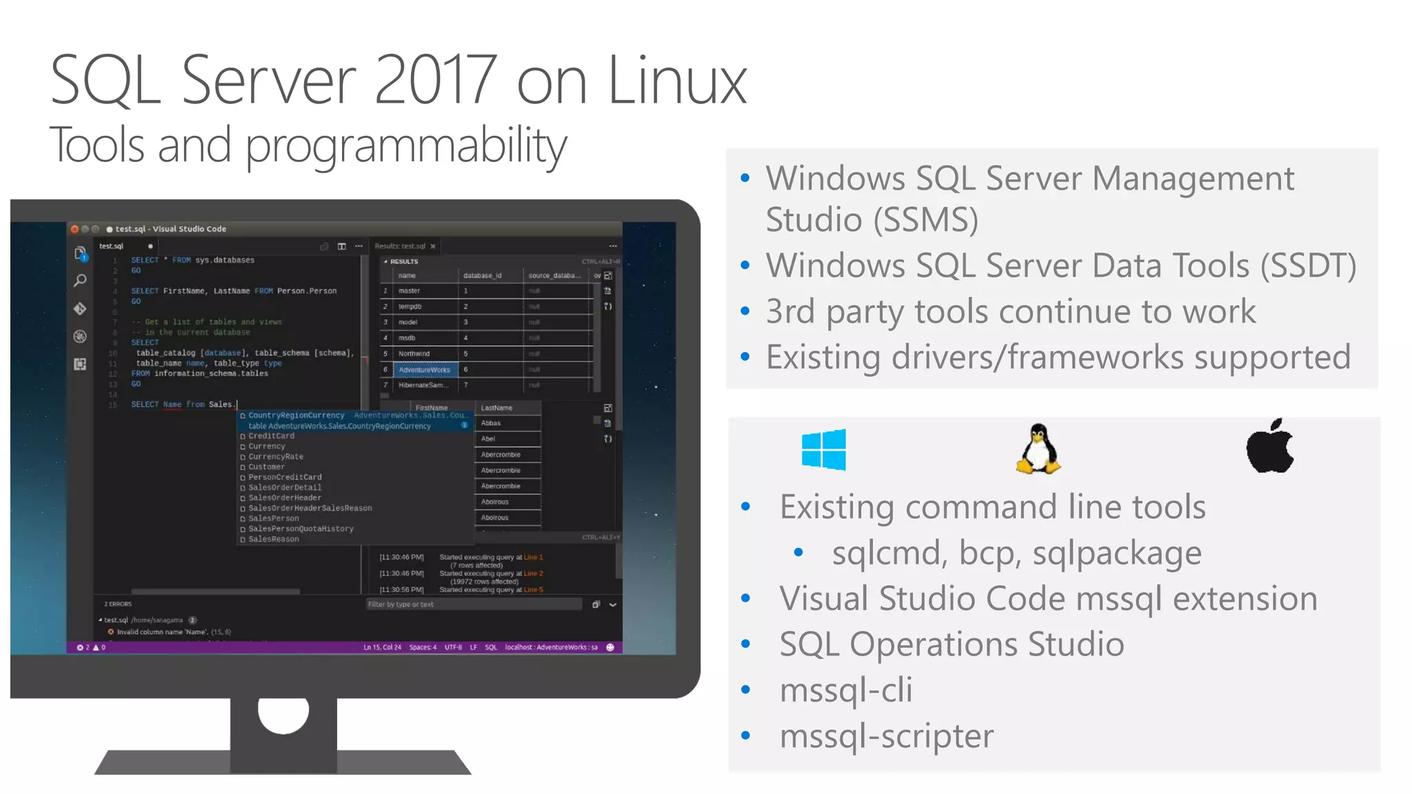 • Existing command line tools
• sqlcmd, bcp, sqlpackage
• Visual Studio Code mssql extension
• SQL Operations Studio
• mssql-cli
• mssql-scripter
SQL Server 2017 on Linux
Tools and programmability
• Windows SQL Server Management
Studio (SSMS)
• Windows SQL Server Data Tools (SSDT)
• 3rd party tools continue to work
• Existing drivers/frameworks supported
 