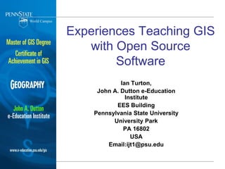 Experiences Teaching GIS with Open Source Software Ian Turton, John A. Dutton e-Education Institute EES Building Pennsylvania State University University Park PA 16802 USA Email:ijt1@psu.edu 