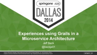 Experiences using Grails in a 
Microservice Architecture 
Jeff Beck 
@beckje01 
Unless otherwise indicated, these slides are © 2013-2014 Pivotal Software, Inc. and licensed under a 
Creative Commons Attribution-NonCommercial license: http://creativecommons.org/licenses/by-nc/3.0/ 
 