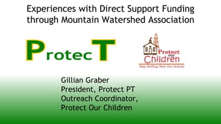 Experiences with Direct Support Funding
through Mountain Watershed Association
Gillian Graber
President, Protect PT
Outreach Coordinator,
Protect Our Children
 