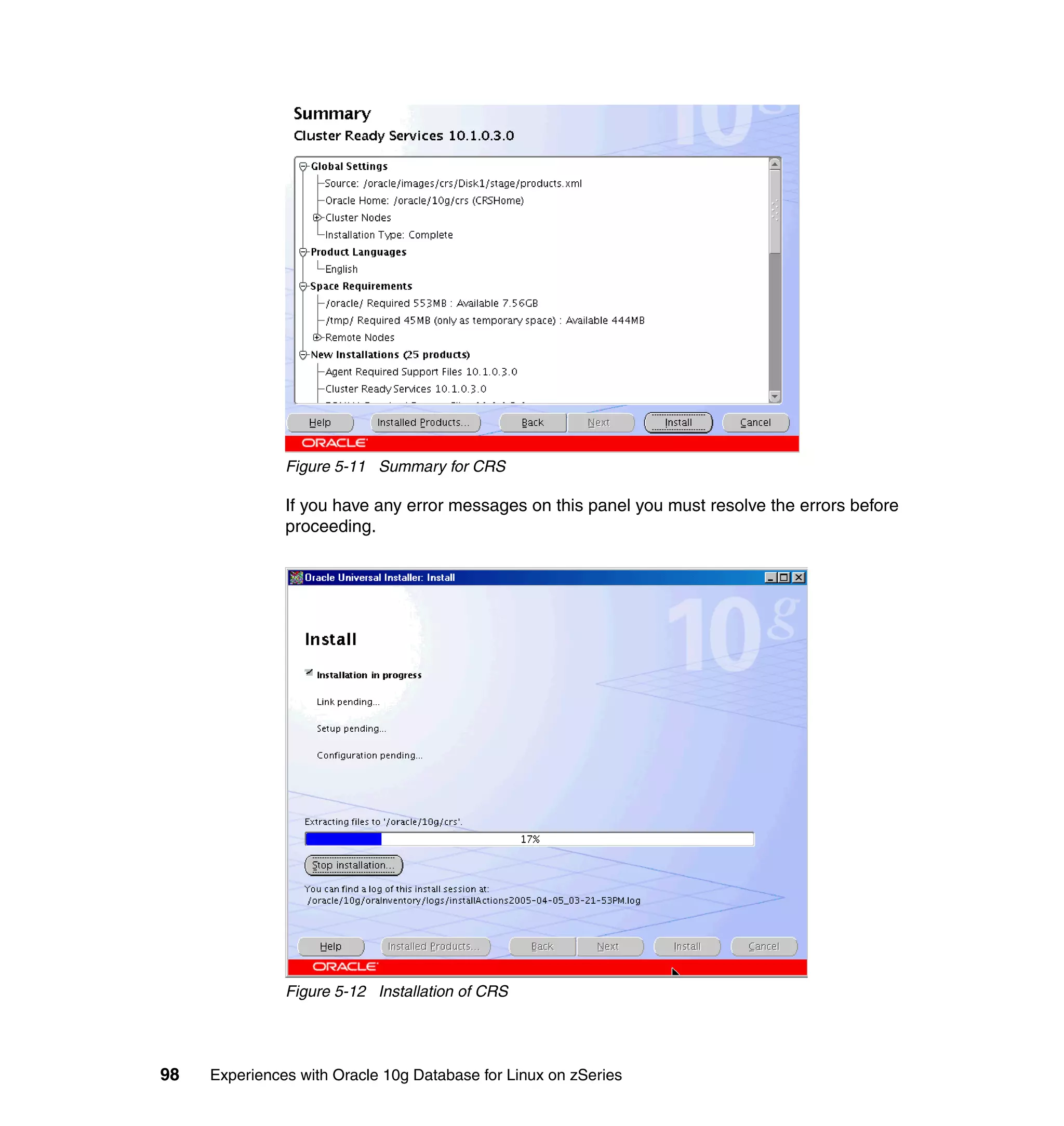 Figure 5-11 Summary for CRS

               If you have any error messages on this panel you must resolve the errors before
               proceeding.




               Figure 5-12 Installation of CRS




98   Experiences with Oracle 10g Database for Linux on zSeries
 