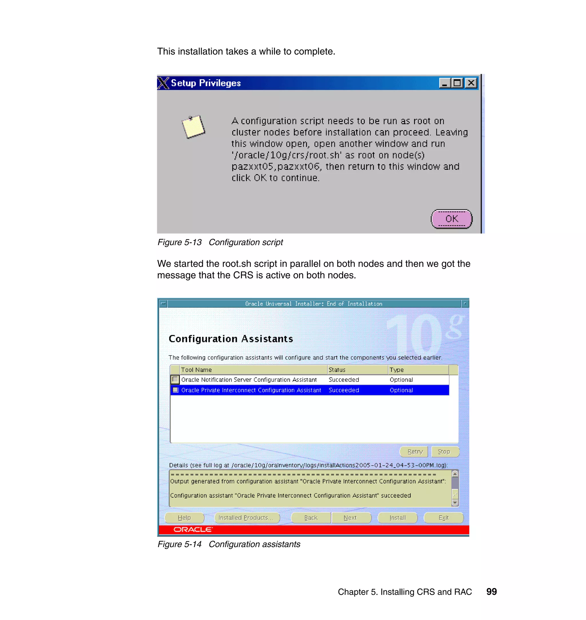 This installation takes a while to complete.




Figure 5-13 Configuration script

We started the root.sh script in parallel on both nodes and then we got the
message that the CRS is active on both nodes.




Figure 5-14 Configuration assistants




                                               Chapter 5. Installing CRS and RAC   99
 