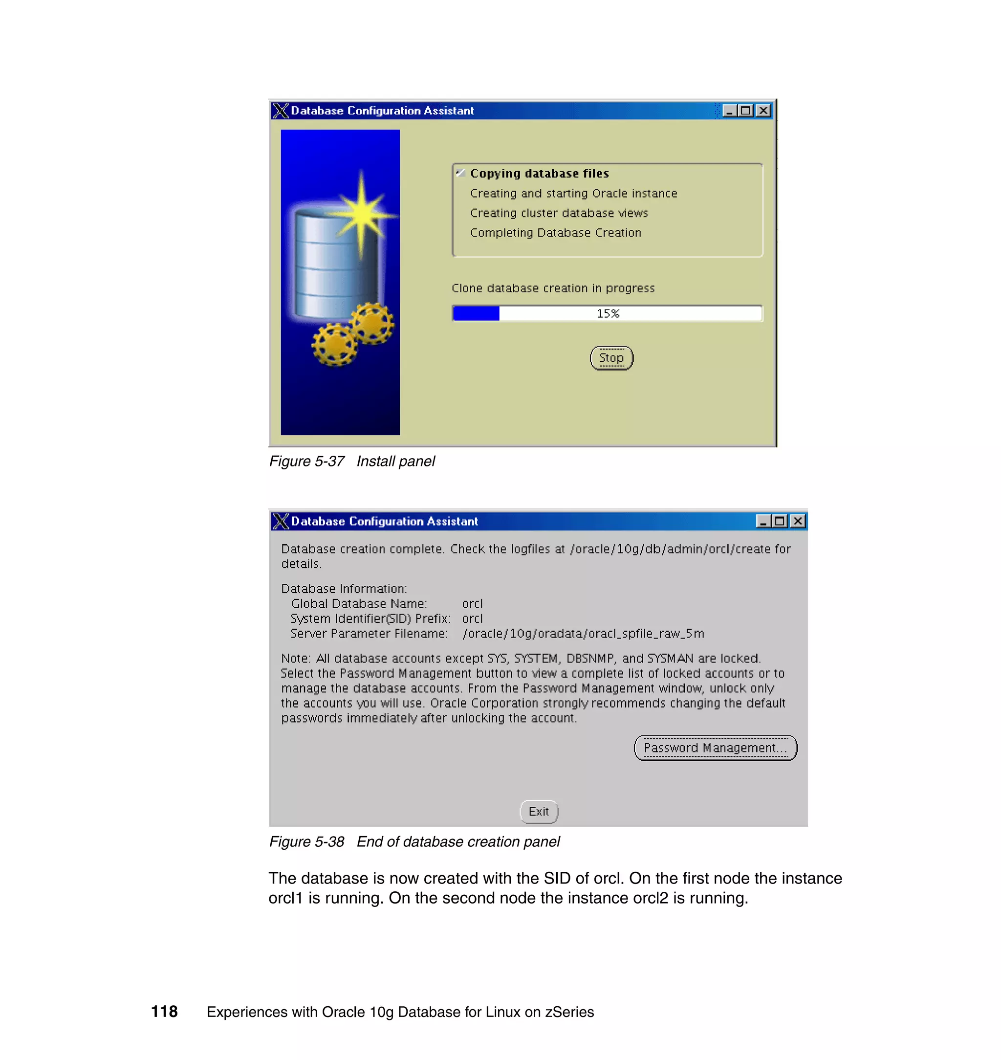 Figure 5-37 Install panel




               Figure 5-38 End of database creation panel

               The database is now created with the SID of orcl. On the first node the instance
               orcl1 is running. On the second node the instance orcl2 is running.




118   Experiences with Oracle 10g Database for Linux on zSeries
 