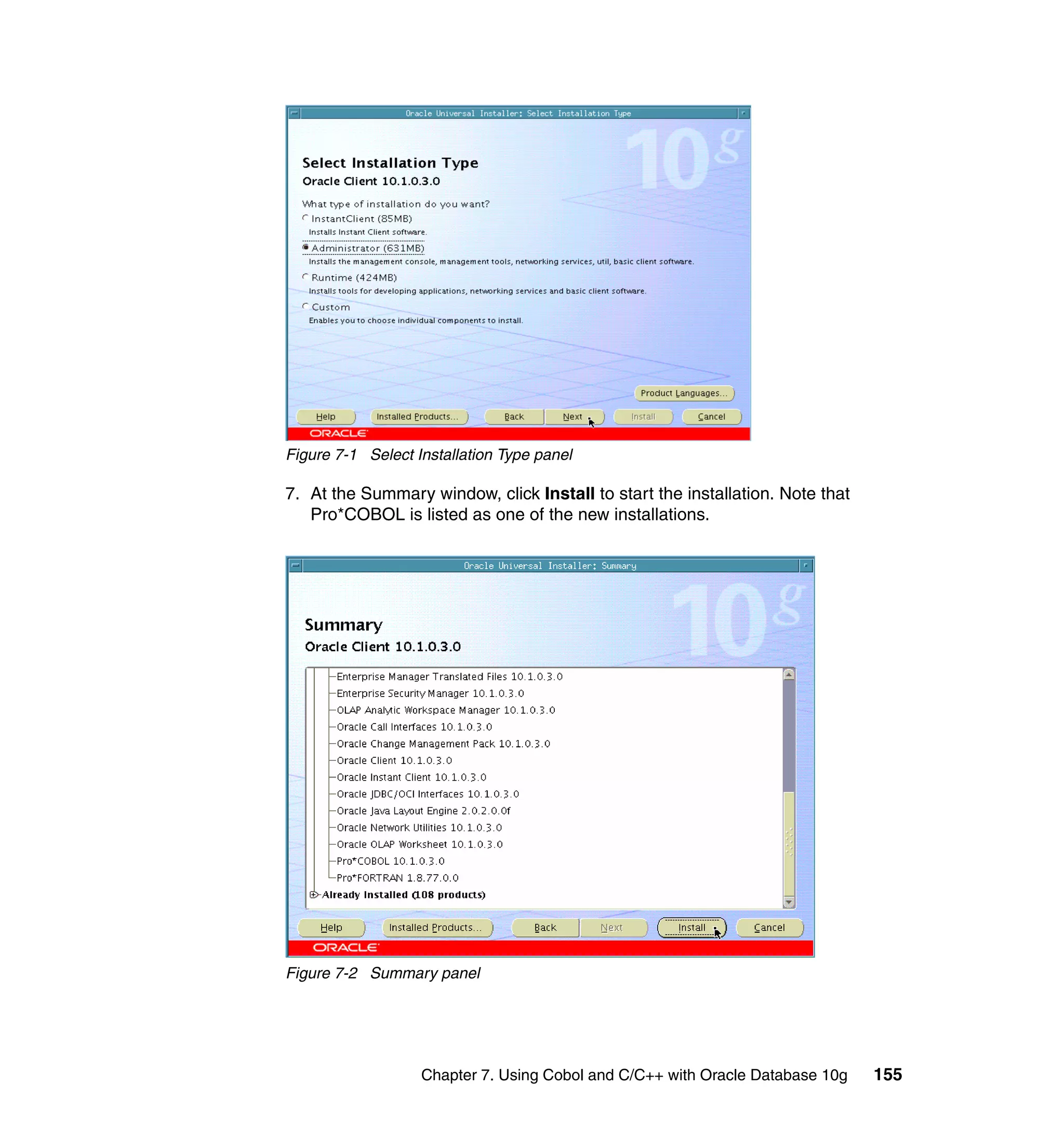 Figure 7-1 Select Installation Type panel

7. At the Summary window, click Install to start the installation. Note that
   Pro*COBOL is listed as one of the new installations.




Figure 7-2 Summary panel




                   Chapter 7. Using Cobol and C/C++ with Oracle Database 10g   155
 