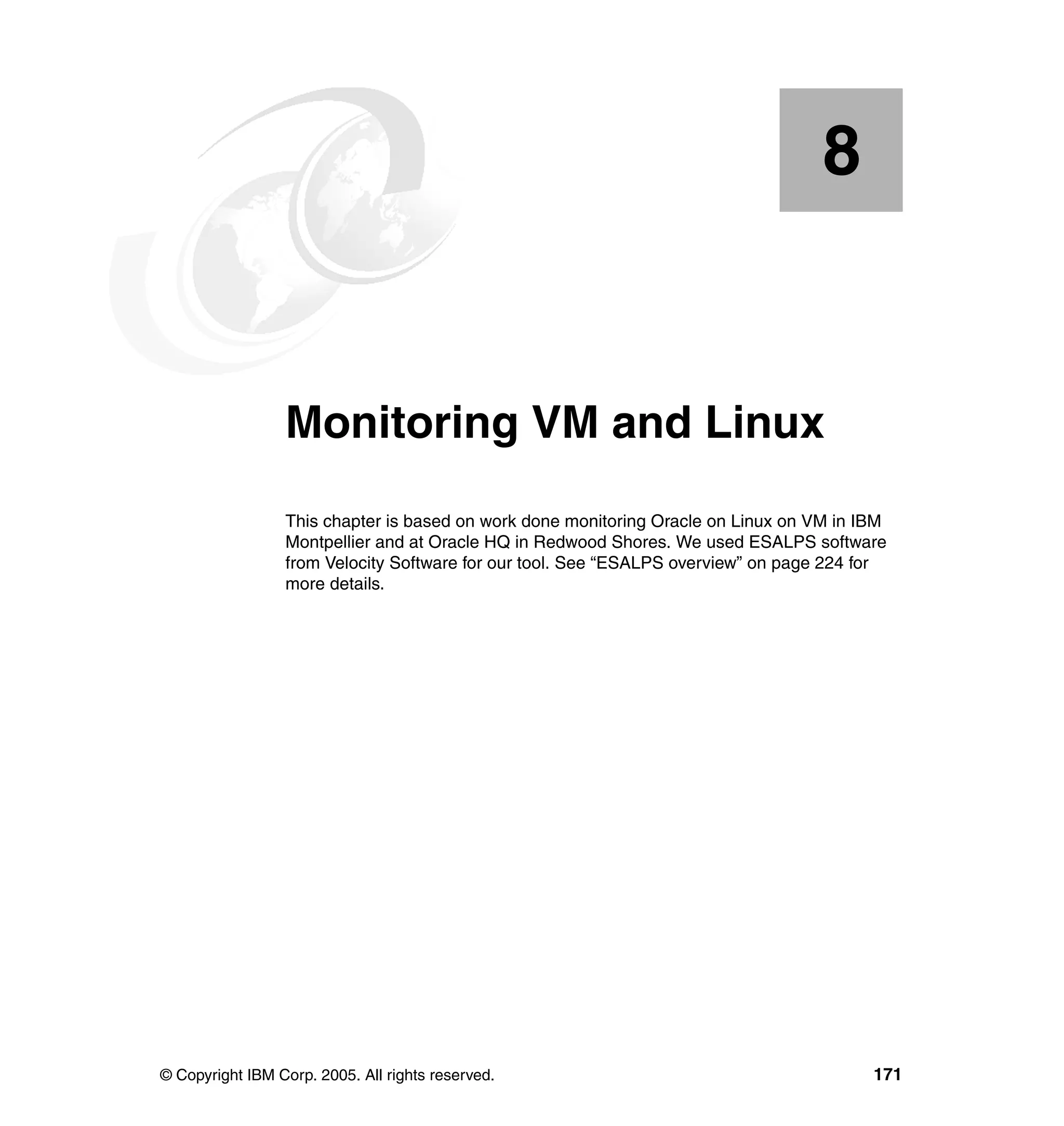 8


    Chapter 8.   Monitoring VM and Linux
                 This chapter is based on work done monitoring Oracle on Linux on VM in IBM
                 Montpellier and at Oracle HQ in Redwood Shores. We used ESALPS software
                 from Velocity Software for our tool. See “ESALPS overview” on page 224 for
                 more details.




© Copyright IBM Corp. 2005. All rights reserved.                                         171
 