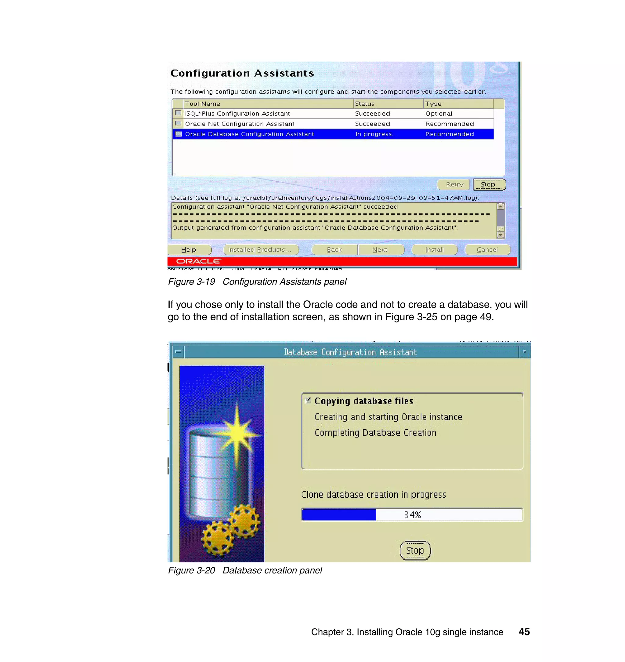 Figure 3-19 Configuration Assistants panel

If you chose only to install the Oracle code and not to create a database, you will
go to the end of installation screen, as shown in Figure 3-25 on page 49.




Figure 3-20 Database creation panel




                                 Chapter 3. Installing Oracle 10g single instance   45
 