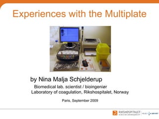 Experiences with the Multiplate by Nina Malja Schjelderup  Biomedical lab. scientist / bioingeniør   Laboratory of coagulation, Rikshospitalet, Norway Paris, September 2009 