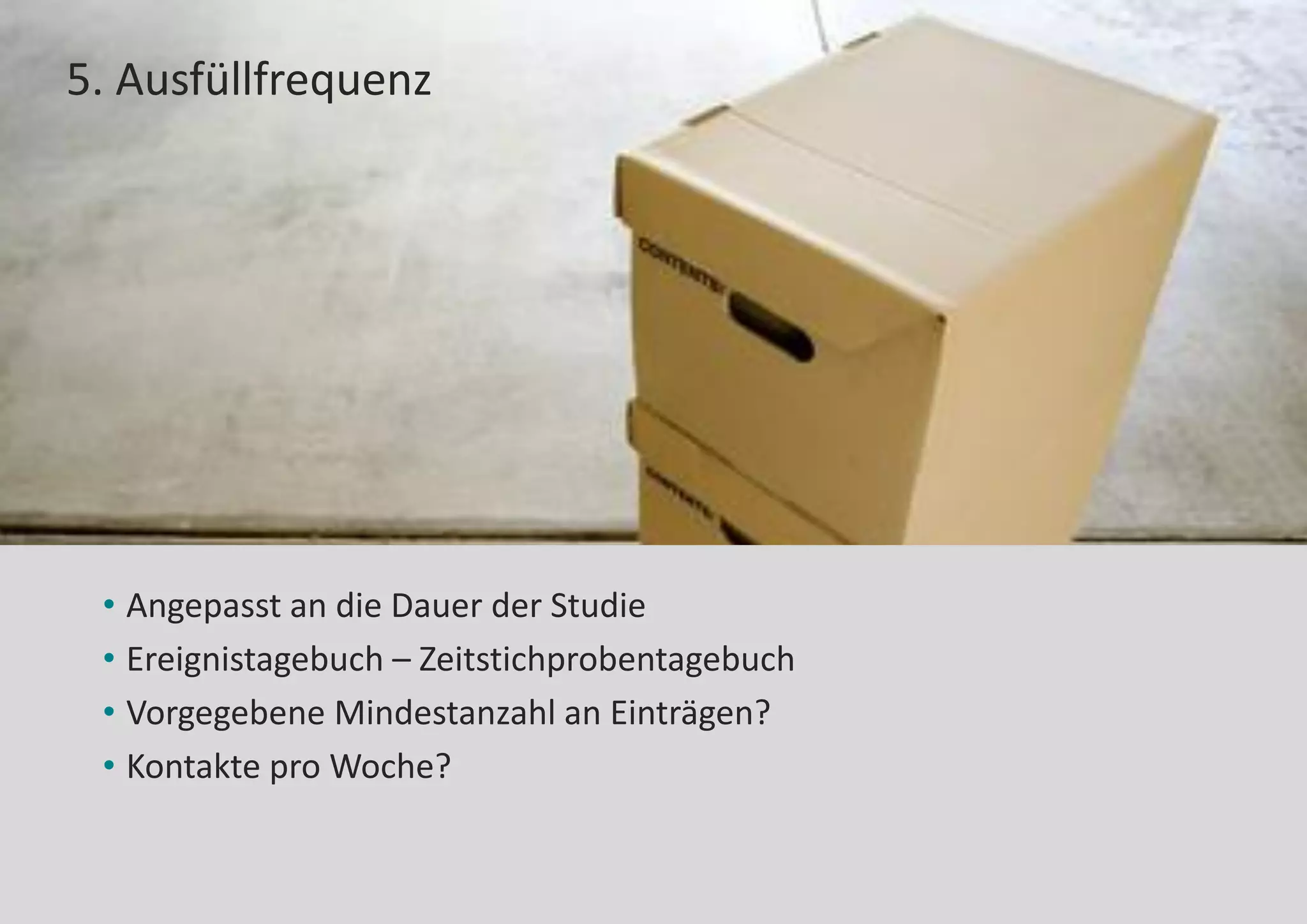 5. Ausfüllfrequenz
• Angepasst an die Dauer der Studie
• Ereignistagebuch – Zeitstichprobentagebuch
• Vorgegebene Mindestanzahl an Einträgen?
• Kontakte pro Woche?
 