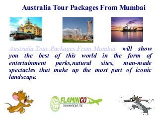 Australia Tour Packages From Mumbai
Australia Tour Packages From Mumbai will show
you the best of this world in the form of
entertainment parks,natural sites, man-made
spectacles that make up the most part of iconic
landscape.
 