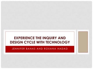 EXPERIENCE THE INQUIRY AND
DESIGN CYCLE WITH TECHNOLOGY
JENNIFER BANAS AND ROXANA HADAD
 