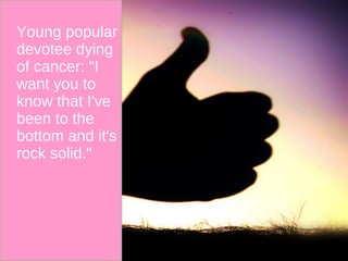 Young popular devotee dying of cancer: "I want you to know that I've been to the bottom and it's rock solid." 