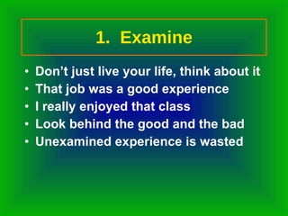 1.  Examine Don’t just live your life, think about it That job was a good experience I really enjoyed that class Look behind the good and the bad Unexamined experience is wasted 