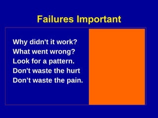 Failures Important Why didn't it work?  What went wrong?  Look for a pattern.  Don't waste the hurt  Don’t waste the pain .   