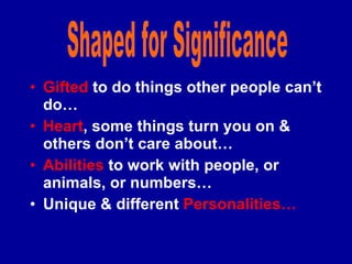 Gifted  to do things other people can’t do… Heart , some things turn you on & others don’t care about… Abilities  to work with people, or animals, or numbers… Unique & different  Personalities… Shaped for Significance 