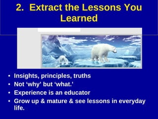 2.  Extract the Lessons You Learned Insights, principles, truths Not ‘why’ but ‘what.’ Experience is an educator Grow up & mature & see lessons in everyday life . HARIBOLOOOO 