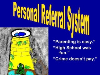 “ Parenting is easy.” “ High School was  fun.” “ Crime doesn’t pay.” Personal Referral System 