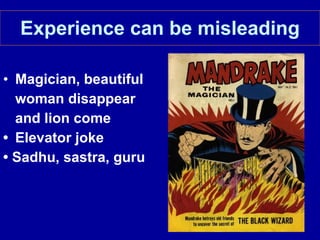 Experience can be misleading Magician, beautiful  woman disappear  and lion come • Elevator joke •  Sadhu, sastra, guru 
