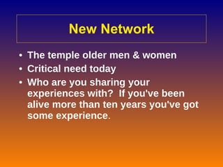 New Network The temple older men & women Critical need today Who are you sharing your experiences with?  If you've been alive more than ten years you've got some experience .   