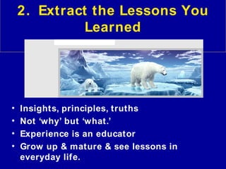2. Extract the Lessons You
              Learned
           HARIBOLOOOO




•   Insights, principles, truths
•   Not ‘why’ but ‘what.’
•   Experience is an educator
•   Grow up & mature & see lessons in
    everyday life.
 
