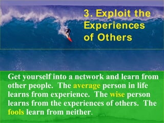 3. Exploit the
                     Experiences
                     of Others


Get yourself into a network and learn from
other people. The average person in life
learns from experience. The wise person
learns from the experiences of others. The
fools learn from neither.
 