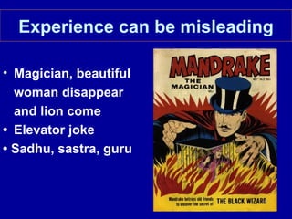 Experience can be misleading

• Magician, beautiful
  woman disappear
  and lion come
• Elevator joke
• Sadhu, sastra, guru
 